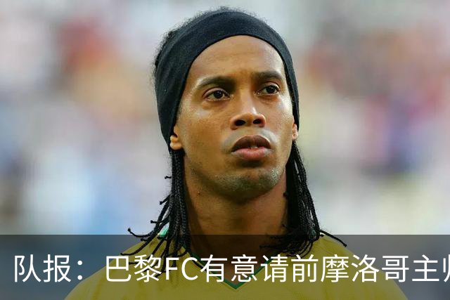 队报：巴黎FC有意请前摩洛哥主帅雷格拉吉或罗塞尼尔执教