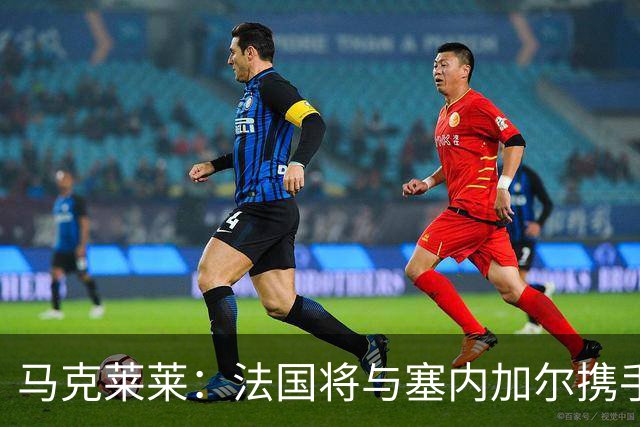 马克莱莱：法国将与塞内加尔携手出线 奥利塞扭转了本场比赛局势